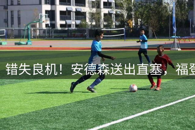 错失良机！安德森送出直塞，福登后点无人防守推射打高